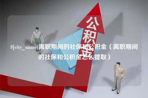 鹿邑离职期间的社保和公积金（离职期间的社保和公积金怎么提取）