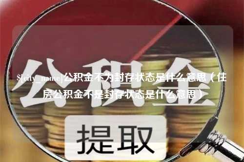 鹿邑公积金不为封存状态是什么意思（住房公积金不是封存状态是什么意思）