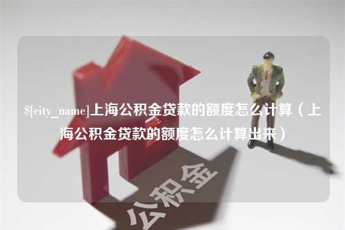 鹿邑上海公积金贷款的额度怎么计算（上海公积金贷款的额度怎么计算出来）